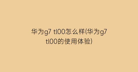 华为g7tl00怎么样(华为g7tl00的使用体验)